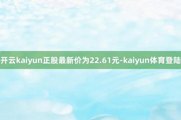 开云kaiyun正股最新价为22.61元-kaiyun体育登陆