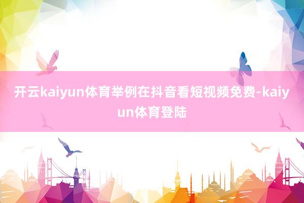 开云kaiyun体育举例在抖音看短视频免费-kaiyun体育登陆