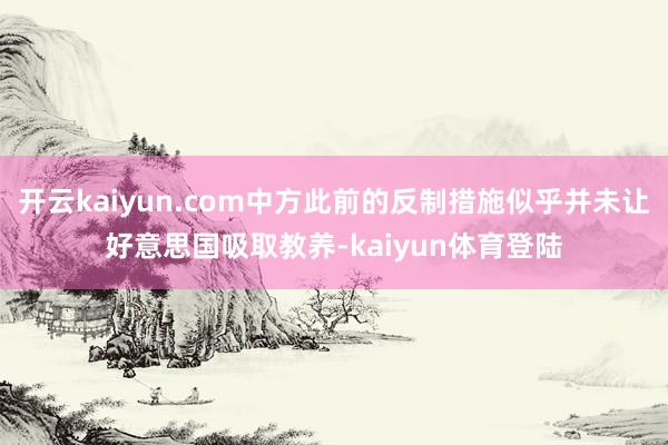 开云kaiyun.com中方此前的反制措施似乎并未让好意思国吸取教养-kaiyun体育登陆