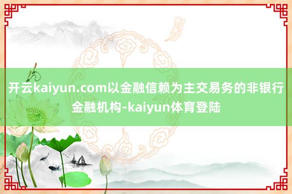 开云kaiyun.com以金融信赖为主交易务的非银行金融机构-kaiyun体育登陆