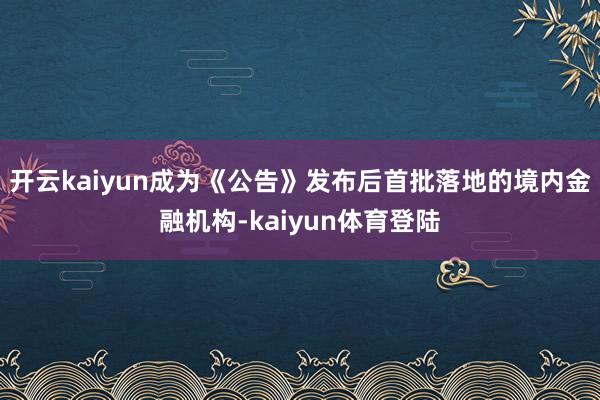开云kaiyun成为《公告》发布后首批落地的境内金融机构-kaiyun体育登陆