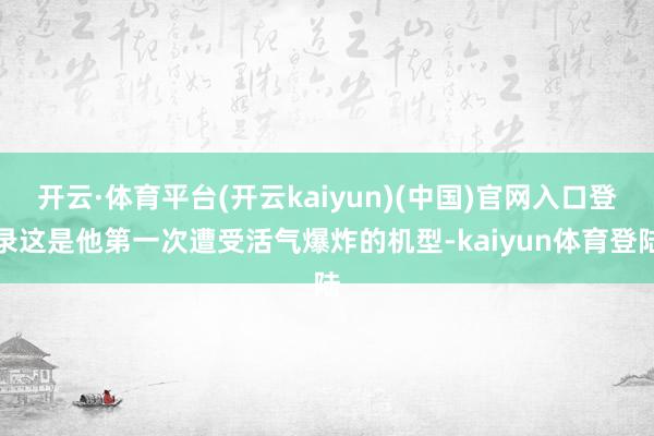 开云·体育平台(开云kaiyun)(中国)官网入口登录这是他第一次遭受活气爆炸的机型-kaiyun体育登陆