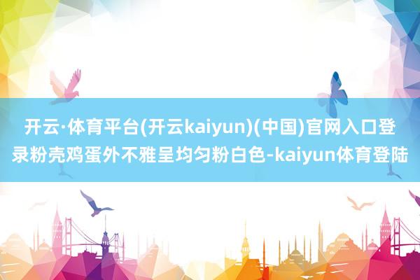 开云·体育平台(开云kaiyun)(中国)官网入口登录粉壳鸡蛋外不雅呈均匀粉白色-kaiyun体育登陆