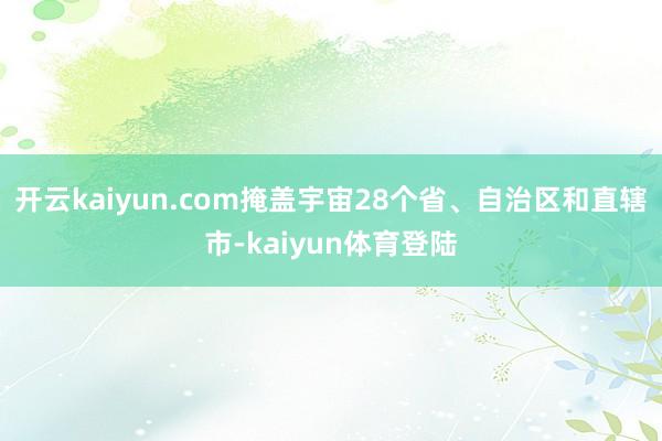 开云kaiyun.com掩盖宇宙28个省、自治区和直辖市-kaiyun体育登陆