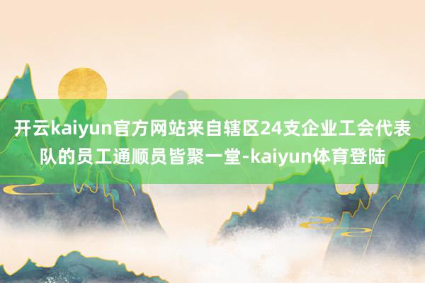 开云kaiyun官方网站来自辖区24支企业工会代表队的员工通顺员皆聚一堂-kaiyun体育登陆