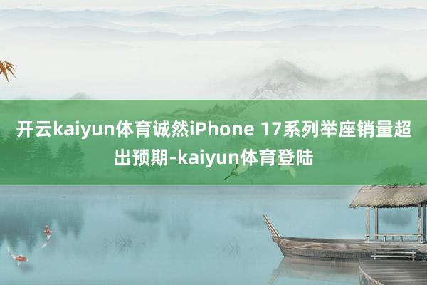 开云kaiyun体育诚然iPhone 17系列举座销量超出预期-kaiyun体育登陆