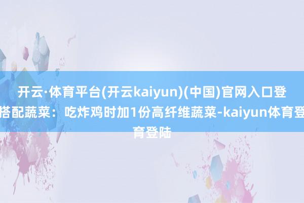 开云·体育平台(开云kaiyun)(中国)官网入口登录搭配蔬菜:吃炸鸡时加1份高纤维蔬菜-kaiyun体育登陆