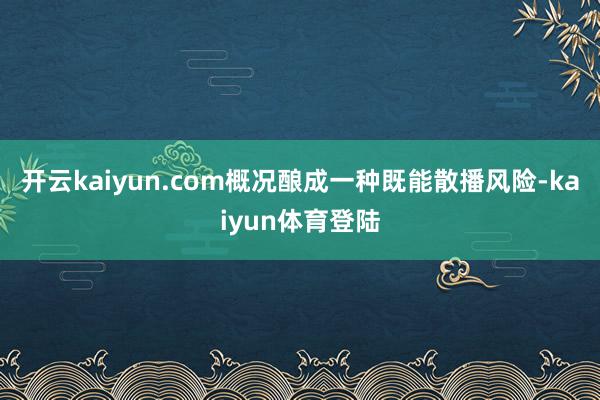 开云kaiyun.com概况酿成一种既能散播风险-kaiyun体育登陆