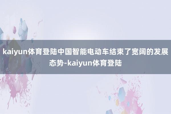 kaiyun体育登陆中国智能电动车结束了宽阔的发展态势-kaiyun体育登陆