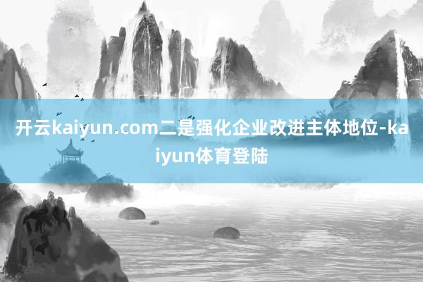 开云kaiyun.com 二是强化企业改进主体地位-kaiyun体育登陆