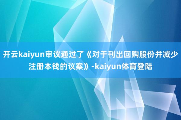 开云kaiyun审议通过了《对于刊出回购股份并减少注册本钱的议案》-kaiyun体育登陆