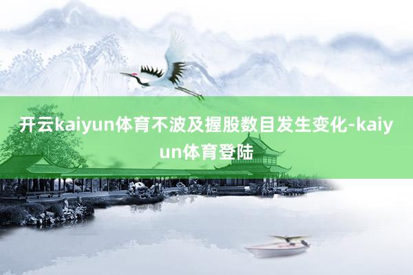 开云kaiyun体育不波及握股数目发生变化-kaiyun体育登陆