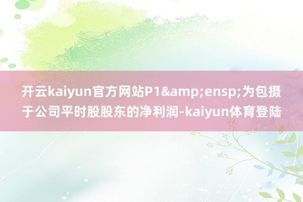 开云kaiyun官方网站P1 为包摄于公司平时股股东的净利润-kaiyun体育登陆