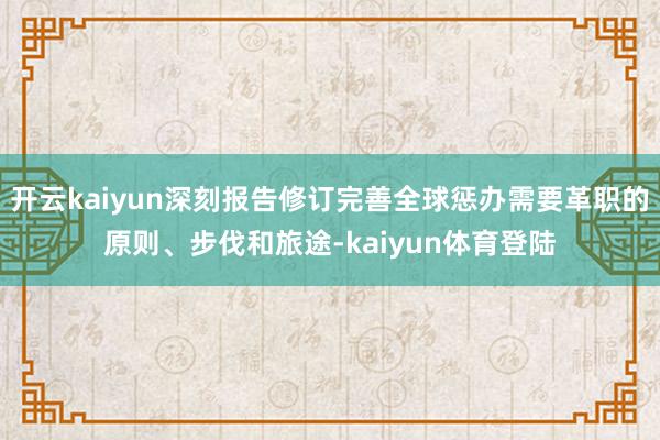 开云kaiyun深刻报告修订完善全球惩办需要革职的原则、步伐和旅途-kaiyun体育登陆