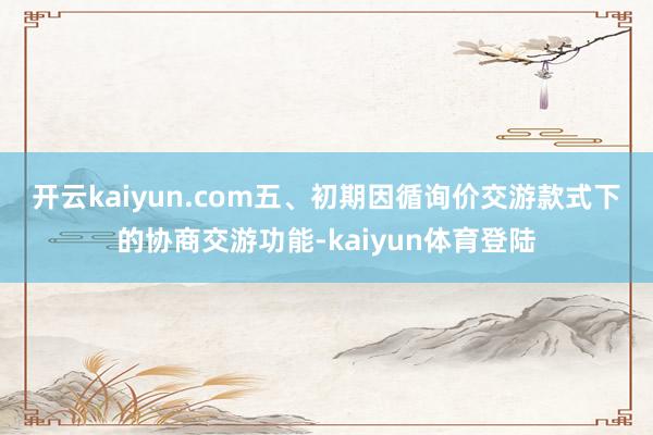 开云kaiyun.com 五、初期因循询价交游款式下的协商交游功能-kaiyun体育登陆
