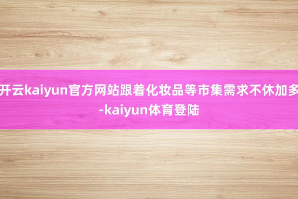 开云kaiyun官方网站跟着化妆品等市集需求不休加多-kaiyun体育登陆
