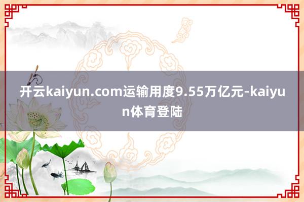 开云kaiyun.com运输用度9.55万亿元-kaiyun体育登陆