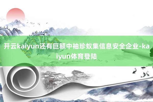 开云kaiyun还有巨额中袖珍蚁集信息安全企业-kaiyun体育登陆