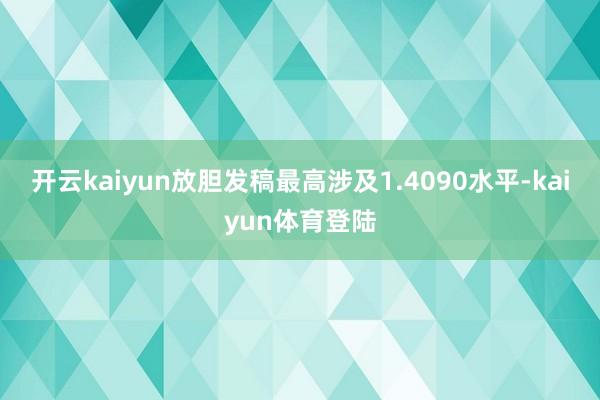 开云kaiyun放胆发稿最高涉及1.4090水平-kaiyun体育登陆