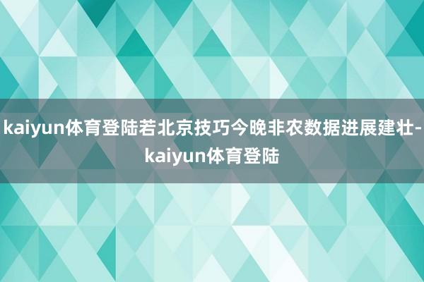 kaiyun体育登陆若北京技巧今晚非农数据进展建壮-kaiyun体育登陆