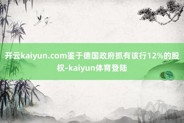 开云kaiyun.com鉴于德国政府抓有该行12%的股权-kaiyun体育登陆