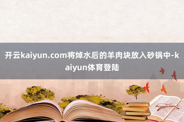 开云kaiyun.com将焯水后的羊肉块放入砂锅中-kaiyun体育登陆