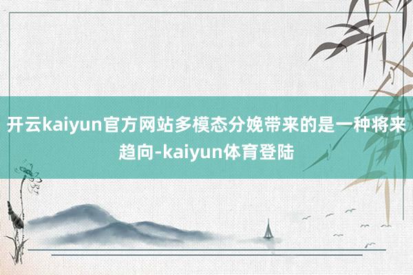 开云kaiyun官方网站多模态分娩带来的是一种将来趋向-kaiyun体育登陆