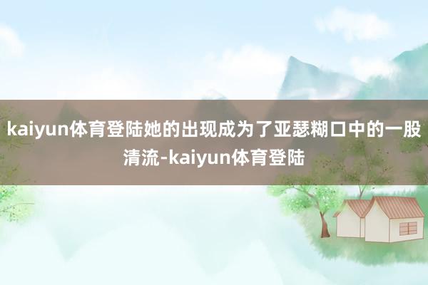 kaiyun体育登陆她的出现成为了亚瑟糊口中的一股清流-kaiyun体育登陆