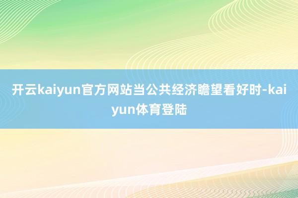 开云kaiyun官方网站当公共经济瞻望看好时-kaiyun体育登陆