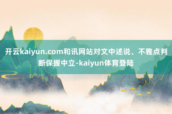 开云kaiyun.com和讯网站对文中述说、不雅点判断保握中立-kaiyun体育登陆