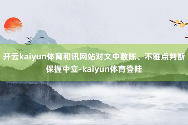 开云kaiyun体育和讯网站对文中敷陈、不雅点判断保握中立-kaiyun体育登陆