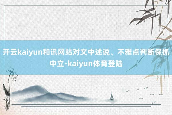 开云kaiyun和讯网站对文中述说、不雅点判断保抓中立-kaiyun体育登陆