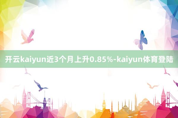 开云kaiyun近3个月上升0.85%-kaiyun体育登陆