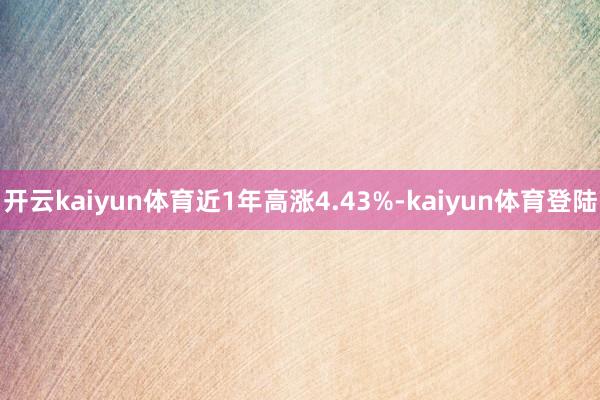 开云kaiyun体育近1年高涨4.43%-kaiyun体育登陆
