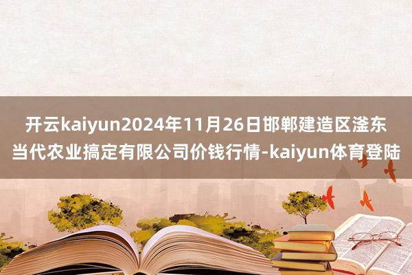 开云kaiyun2024年11月26日邯郸建造区滏东当代农业搞定有限公司价钱行情-kaiyun体育登陆