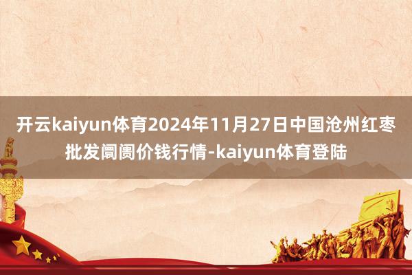 开云kaiyun体育2024年11月27日中国沧州红枣批发阛阓价钱行情-kaiyun体育登陆