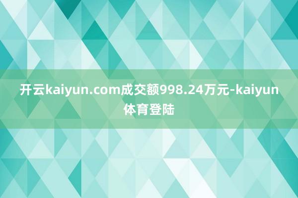 开云kaiyun.com成交额998.24万元-kaiyun体育登陆