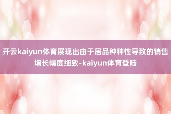 开云kaiyun体育展现出由于居品种种性导致的销售增长幅度细致-kaiyun体育登陆