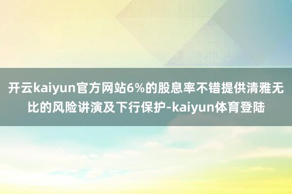 开云kaiyun官方网站6%的股息率不错提供清雅无比的风险讲演及下行保护-kaiyun体育登陆