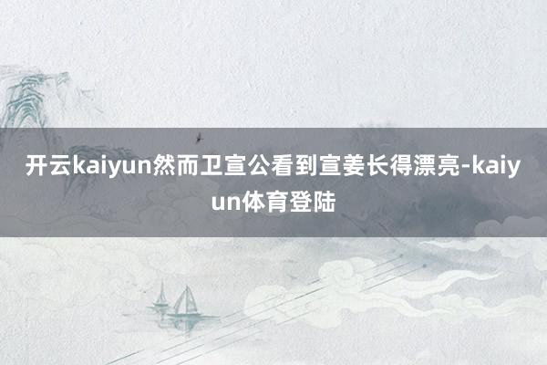 开云kaiyun然而卫宣公看到宣姜长得漂亮-kaiyun体育登陆