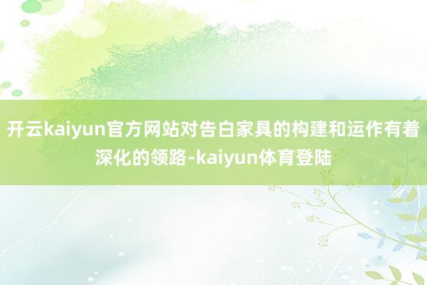开云kaiyun官方网站对告白家具的构建和运作有着深化的领路-kaiyun体育登陆