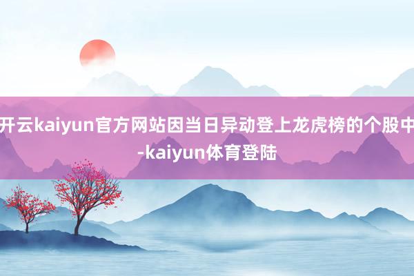 开云kaiyun官方网站因当日异动登上龙虎榜的个股中-kaiyun体育登陆