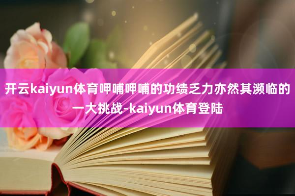 开云kaiyun体育呷哺呷哺的功绩乏力亦然其濒临的一大挑战-kaiyun体育登陆
