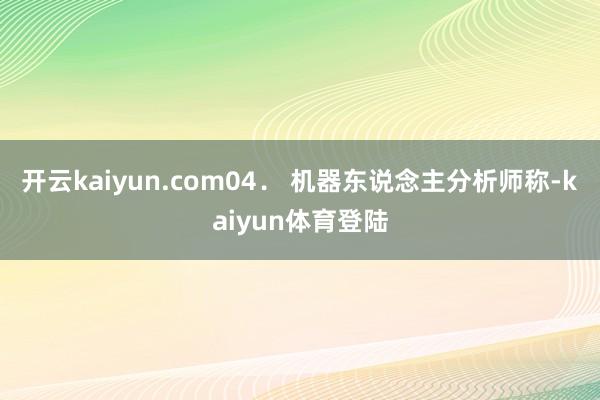 开云kaiyun.com　　04． 机器东说念主分析师称-kaiyun体育登陆
