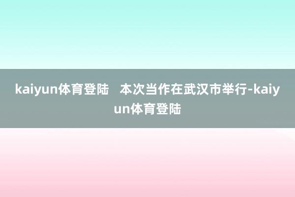 kaiyun体育登陆   本次当作在武汉市举行-kaiyun体育登陆