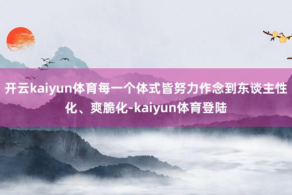 开云kaiyun体育每一个体式皆努力作念到东谈主性化、爽脆化-kaiyun体育登陆