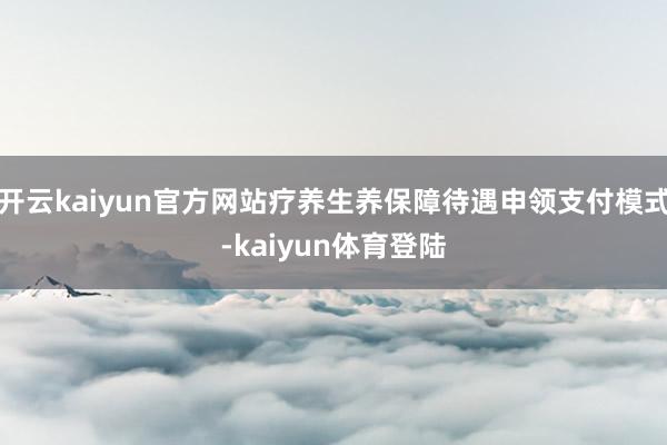 开云kaiyun官方网站疗养生养保障待遇申领支付模式-kaiyun体育登陆
