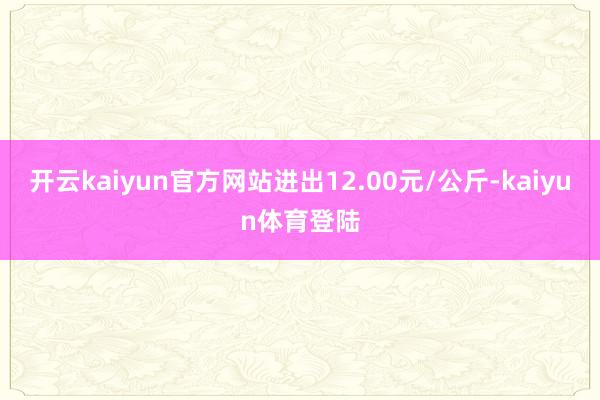 开云kaiyun官方网站进出12.00元/公斤-kaiyun体育登陆