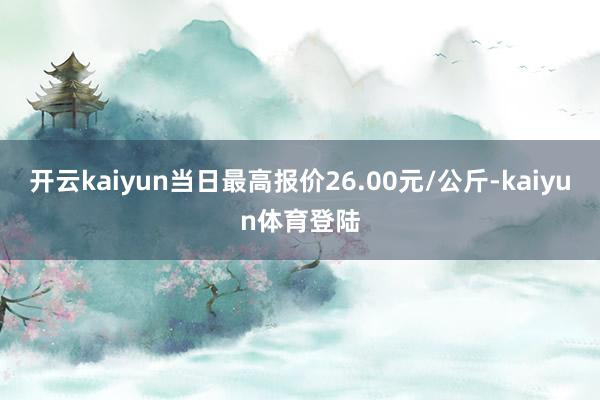 开云kaiyun当日最高报价26.00元/公斤-kaiyun体育登陆
