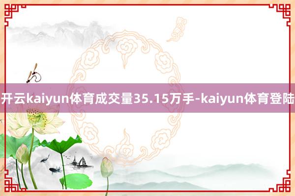开云kaiyun体育成交量35.15万手-kaiyun体育登陆